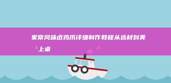 家常风味卤鸡爪详细制作教程：从选材到美味上桌的全程指南